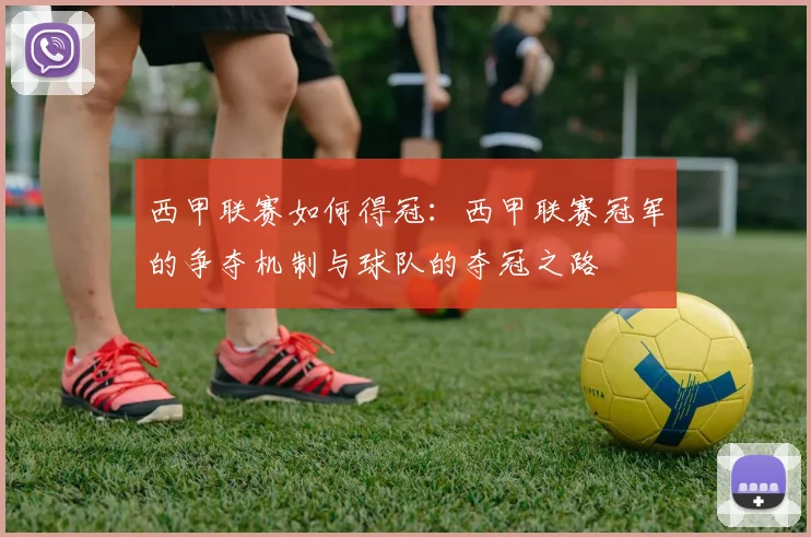 西甲联赛如何得冠：西甲联赛冠军的争夺机制与球队的夺冠之路