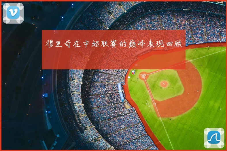 穆里奇在中超联赛的巅峰表现回顾