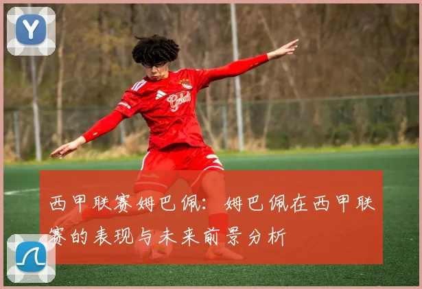 西甲联赛姆巴佩：姆巴佩在西甲联赛的表现与未来前景分析