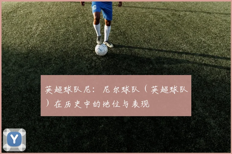 英超球队尼：尼尔球队（英超球队）在历史中的地位与表现