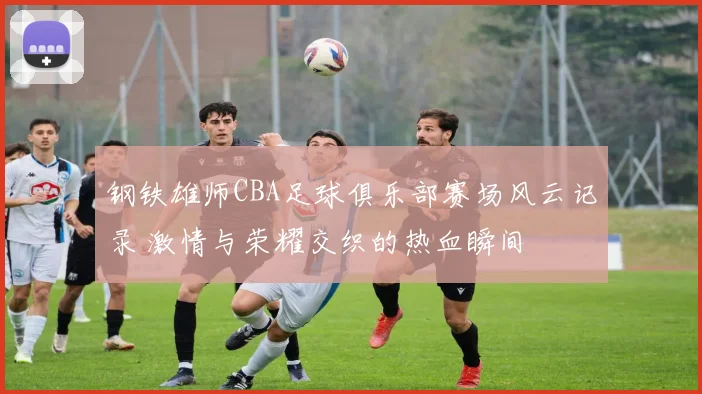 钢铁雄师CBA足球俱乐部赛场风云记录 激情与荣耀交织的热血瞬间