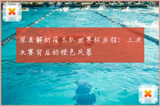深度解析荷兰队世界杯历程：三次决赛背后的橙色风暴