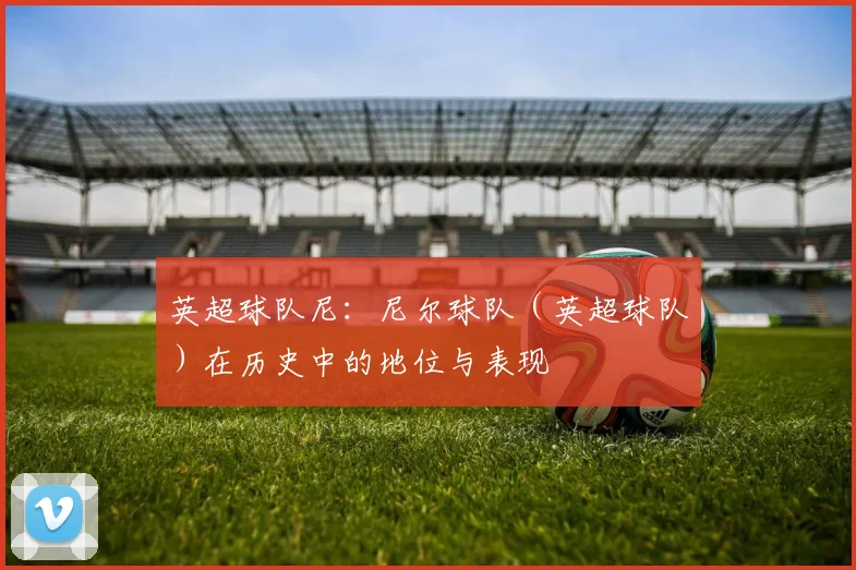 英超球队尼：尼尔球队（英超球队）在历史中的地位与表现